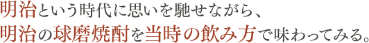 明治という時代に思いを馳せながら、明治の球磨焼酎を当時の飲み方で味わってみる。